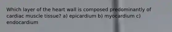 Which layer of the heart wall is composed predominantly of cardiac muscle tissue? a) epicardium b) myocardium c) endocardium