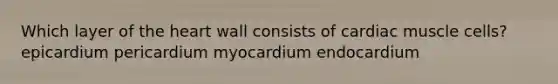 Which layer of the heart wall consists of cardiac muscle cells? epicardium pericardium myocardium endocardium