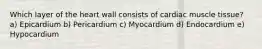 Which layer of the heart wall consists of cardiac muscle tissue? a) Epicardium b) Pericardium c) Myocardium d) Endocardium e) Hypocardium