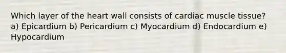 Which layer of the heart wall consists of cardiac muscle tissue? a) Epicardium b) Pericardium c) Myocardium d) Endocardium e) Hypocardium