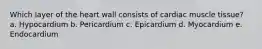 Which layer of the heart wall consists of cardiac muscle tissue? a. Hypocardium b. Pericardium c. Epicardium d. Myocardium e. Endocardium
