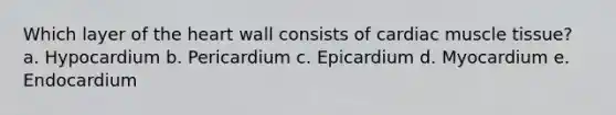 Which layer of the heart wall consists of cardiac muscle tissue? a. Hypocardium b. Pericardium c. Epicardium d. Myocardium e. Endocardium