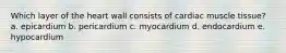 Which layer of the heart wall consists of cardiac muscle tissue? a. epicardium b. pericardium c. myocardium d. endocardium e. hypocardium