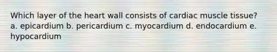 Which layer of the heart wall consists of cardiac muscle tissue? a. epicardium b. pericardium c. myocardium d. endocardium e. hypocardium