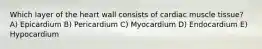 Which layer of the heart wall consists of cardiac muscle tissue? A) Epicardium B) Pericardium C) Myocardium D) Endocardium E) Hypocardium