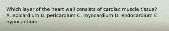 Which layer of <a href='https://www.questionai.com/knowledge/kya8ocqc6o-the-heart' class='anchor-knowledge'>the heart</a> wall consists of cardiac <a href='https://www.questionai.com/knowledge/kMDq0yZc0j-muscle-tissue' class='anchor-knowledge'>muscle tissue</a>? A. epicardium B. pericardium C. myocardium D. endocardium E. hypocardium