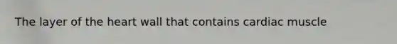 The layer of <a href='https://www.questionai.com/knowledge/kya8ocqc6o-the-heart' class='anchor-knowledge'>the heart</a> wall that contains cardiac muscle
