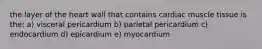 the layer of the heart wall that contains cardiac muscle tissue is the: a) visceral pericardium b) parietal pericardium c) endocardium d) epicardium e) myocardium