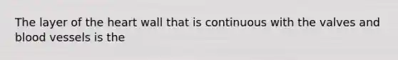 The layer of the heart wall that is continuous with the valves and blood vessels is the