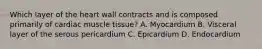 Which layer of the heart wall contracts and is composed primarily of cardiac muscle tissue? A. Myocardium B. Visceral layer of the serous pericardium C. Epicardium D. Endocardium