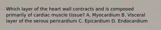 Which layer of the heart wall contracts and is composed primarily of cardiac muscle tissue? A. Myocardium B. Visceral layer of the serous pericardium C. Epicardium D. Endocardium