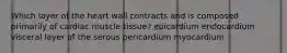 Which layer of the heart wall contracts and is composed primarily of cardiac muscle tissue? epicardium endocardium visceral layer of the serous pericardium myocardium