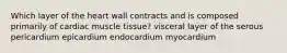 Which layer of the heart wall contracts and is composed primarily of cardiac muscle tissue? visceral layer of the serous pericardium epicardium endocardium myocardium