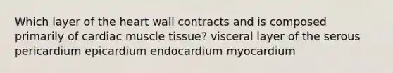 Which layer of the heart wall contracts and is composed primarily of cardiac muscle tissue? visceral layer of the serous pericardium epicardium endocardium myocardium