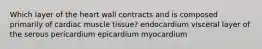 Which layer of the heart wall contracts and is composed primarily of cardiac muscle tissue? endocardium visceral layer of the serous pericardium epicardium myocardium