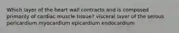 Which layer of the heart wall contracts and is composed primarily of cardiac muscle tissue? visceral layer of the serous pericardium myocardium epicardium endocardium