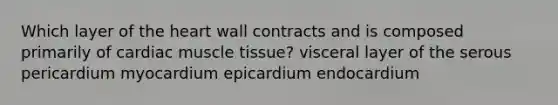 Which layer of the heart wall contracts and is composed primarily of cardiac muscle tissue? visceral layer of the serous pericardium myocardium epicardium endocardium