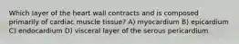 Which layer of the heart wall contracts and is composed primarily of cardiac muscle tissue? A) myocardium B) epicardium C) endocardium D) visceral layer of the serous pericardium