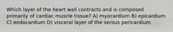 Which layer of <a href='https://www.questionai.com/knowledge/kya8ocqc6o-the-heart' class='anchor-knowledge'>the heart</a> wall contracts and is composed primarily of cardiac <a href='https://www.questionai.com/knowledge/kMDq0yZc0j-muscle-tissue' class='anchor-knowledge'>muscle tissue</a>? A) myocardium B) epicardium C) endocardium D) visceral layer of the serous pericardium