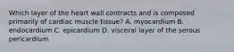 Which layer of the heart wall contracts and is composed primarily of cardiac muscle tissue? A. myocardium B. endocardium C. epicardium D. visceral layer of the serous pericardium