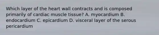 Which layer of <a href='https://www.questionai.com/knowledge/kya8ocqc6o-the-heart' class='anchor-knowledge'>the heart</a> wall contracts and is composed primarily of cardiac <a href='https://www.questionai.com/knowledge/kMDq0yZc0j-muscle-tissue' class='anchor-knowledge'>muscle tissue</a>? A. myocardium B. endocardium C. epicardium D. visceral layer of the serous pericardium