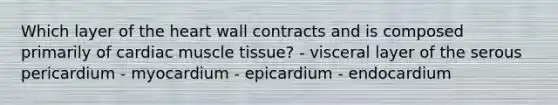 Which layer of the heart wall contracts and is composed primarily of cardiac muscle tissue? - visceral layer of the serous pericardium - myocardium - epicardium - endocardium