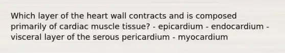 Which layer of the heart wall contracts and is composed primarily of cardiac muscle tissue? - epicardium - endocardium - visceral layer of the serous pericardium - myocardium