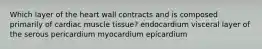 Which layer of the heart wall contracts and is composed primarily of cardiac muscle tissue? endocardium visceral layer of the serous pericardium myocardium epicardium