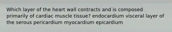 Which layer of <a href='https://www.questionai.com/knowledge/kya8ocqc6o-the-heart' class='anchor-knowledge'>the heart</a> wall contracts and is composed primarily of cardiac <a href='https://www.questionai.com/knowledge/kMDq0yZc0j-muscle-tissue' class='anchor-knowledge'>muscle tissue</a>? endocardium visceral layer of the serous pericardium myocardium epicardium