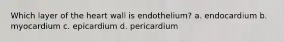 Which layer of the heart wall is endothelium? a. endocardium b. myocardium c. epicardium d. pericardium