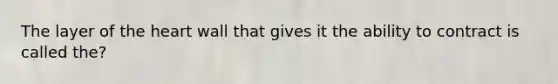 The layer of the heart wall that gives it the ability to contract is called the?