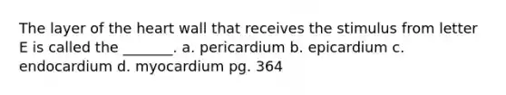 The layer of the heart wall that receives the stimulus from letter E is called the _______. a. pericardium b. epicardium c. endocardium d. myocardium pg. 364