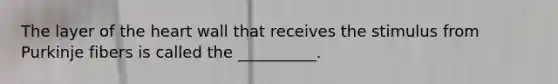 The layer of the heart wall that receives the stimulus from Purkinje fibers is called the __________.