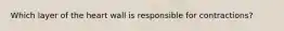 Which layer of the heart wall is responsible for contractions?