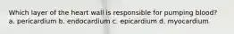 Which layer of the heart wall is responsible for pumping blood? a. pericardium b. endocardium c. epicardium d. myocardium