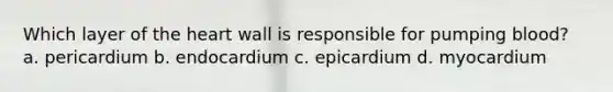 Which layer of the heart wall is responsible for pumping blood? a. pericardium b. endocardium c. epicardium d. myocardium