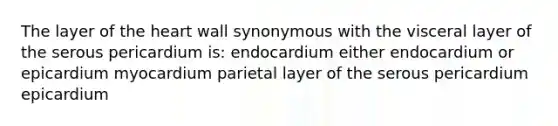 The layer of the heart wall synonymous with the visceral layer of the serous pericardium is: endocardium either endocardium or epicardium myocardium parietal layer of the serous pericardium epicardium