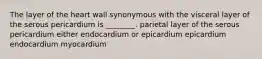 The layer of the heart wall synonymous with the visceral layer of the serous pericardium is ________. parietal layer of the serous pericardium either endocardium or epicardium epicardium endocardium myocardium