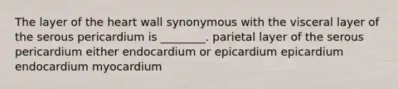 The layer of the heart wall synonymous with the visceral layer of the serous pericardium is ________. parietal layer of the serous pericardium either endocardium or epicardium epicardium endocardium myocardium