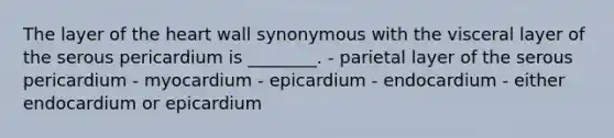 The layer of the heart wall synonymous with the visceral layer of the serous pericardium is ________. - parietal layer of the serous pericardium - myocardium - epicardium - endocardium - either endocardium or epicardium