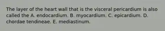 The layer of the heart wall that is the visceral pericardium is also called the A. endocardium. B. myocardium. C. epicardium. D. chordae tendineae. E. mediastinum.