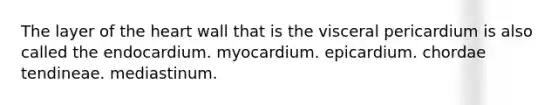 The layer of the heart wall that is the visceral pericardium is also called the endocardium. myocardium. epicardium. chordae tendineae. mediastinum.