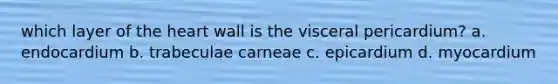 which layer of <a href='https://www.questionai.com/knowledge/kya8ocqc6o-the-heart' class='anchor-knowledge'>the heart</a> wall is the visceral pericardium? a. endocardium b. trabeculae carneae c. epicardium d. myocardium