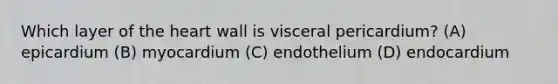 Which layer of the heart wall is visceral pericardium? (A) epicardium (B) myocardium (C) endothelium (D) endocardium