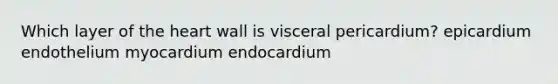 Which layer of the heart wall is visceral pericardium? epicardium endothelium myocardium endocardium