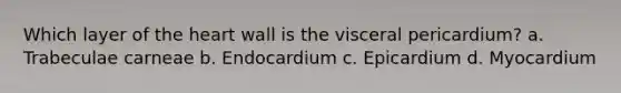 Which layer of <a href='https://www.questionai.com/knowledge/kya8ocqc6o-the-heart' class='anchor-knowledge'>the heart</a> wall is the visceral pericardium? a. Trabeculae carneae b. Endocardium c. Epicardium d. Myocardium