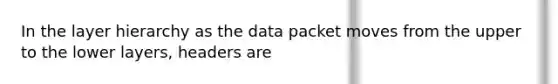 In the layer hierarchy as the data packet moves from the upper to the lower layers, headers are