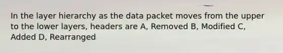 In the layer hierarchy as the data packet moves from the upper to the lower layers, headers are A, Removed B, Modified C, Added D, Rearranged