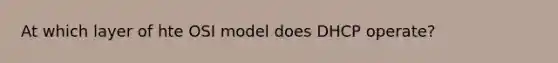 At which layer of hte OSI model does DHCP operate?