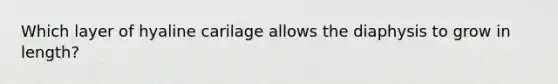 Which layer of hyaline carilage allows the diaphysis to grow in length?